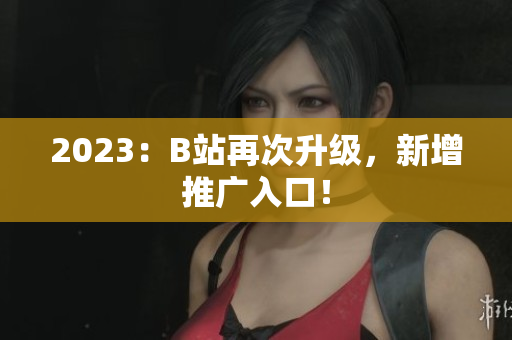 2023：B站再次升级，新增推广入口！