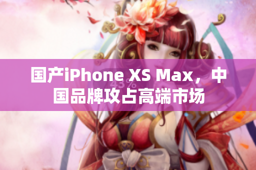 国产iPhone XS Max，中国品牌攻占高端市场