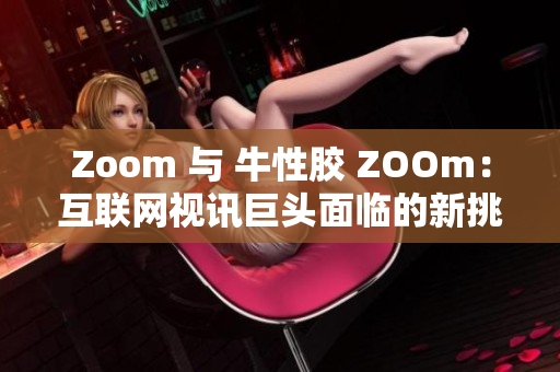 Zoom 与 牛性胶 ZOOm：互联网视讯巨头面临的新挑战