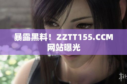 暴露黑料！ZZTT155.CCM网站曝光