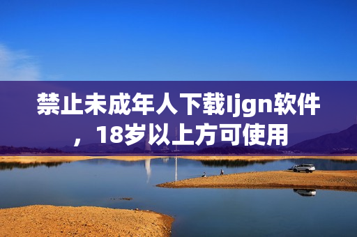 禁止未成年人下载Ijgn软件，18岁以上方可使用