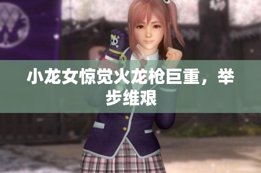 小龙女惊觉火龙枪巨重，举步维艰