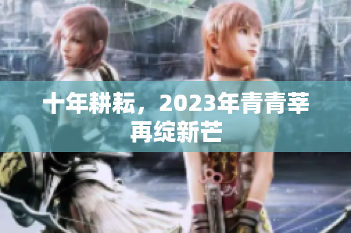 十年耕耘，2023年青青莘再绽新芒