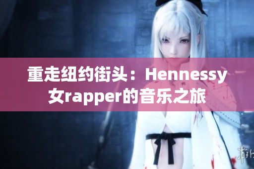重走纽约街头：Hennessy女rapper的音乐之旅