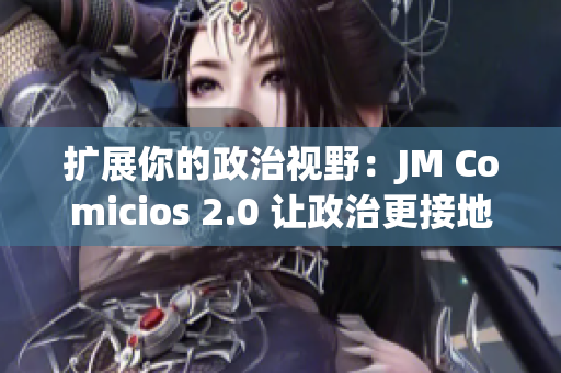扩展你的政治视野：JM Comicios 2.0 让政治更接地气