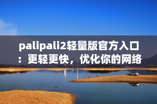 palipali2轻量版官方入口：更轻更快，优化你的网络体验