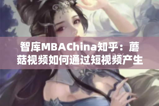 智库MBAChina知乎：蘑菇视频如何通过短视频产生商业化价值？