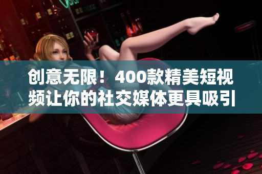 创意无限！400款精美短视频让你的社交媒体更具吸引力