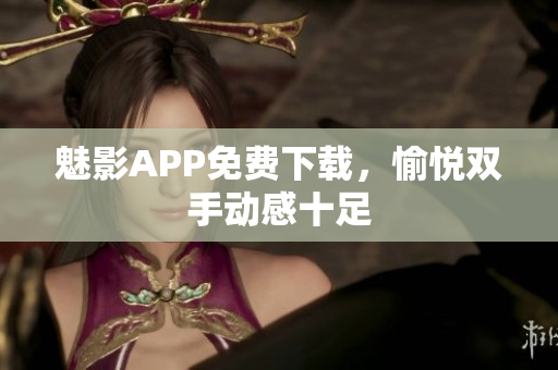 魅影APP免费下载，愉悦双手动感十足