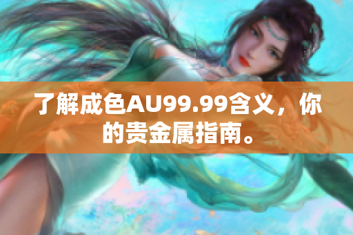 了解成色AU99.99含义，你的贵金属指南。