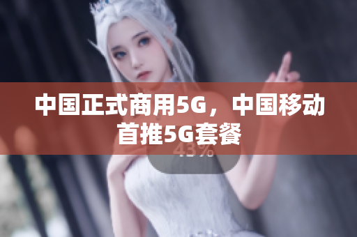 中国正式商用5G，中国移动首推5G套餐