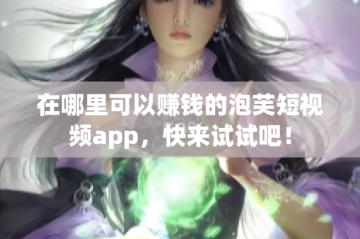 在哪里可以赚钱的泡芙短视频app，快来试试吧！