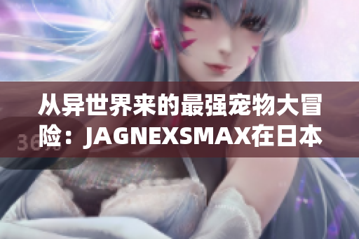 从异世界来的最强宠物大冒险：JAGNEXSMAX在日本
