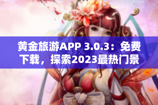 黄金旅游APP 3.0.3：免费下载，探索2023最热门景点