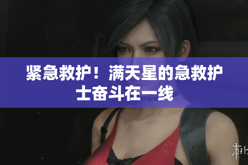 紧急救护！满天星的急救护士奋斗在一线