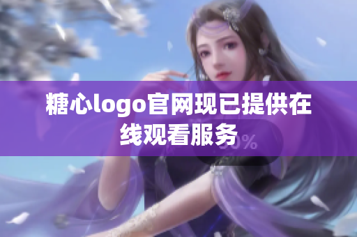 糖心logo官网现已提供在线观看服务