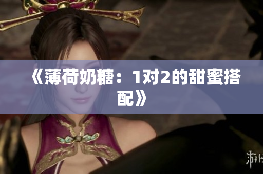 《薄荷奶糖：1对2的甜蜜搭配》