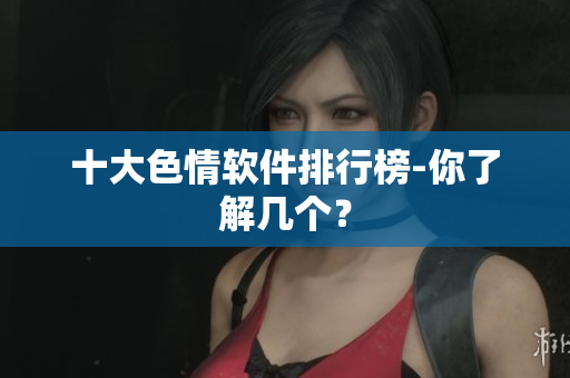 十大色情软件排行榜-你了解几个？