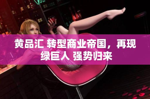 黄品汇 转型商业帝国，再现 绿巨人 强势归来
