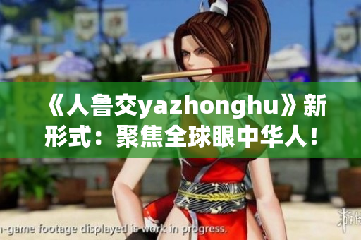 《人鲁交yazhonghu》新形式：聚焦全球眼中华人！