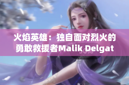 火焰英雄：独自面对烈火的勇敢救援者Malik Delgaty