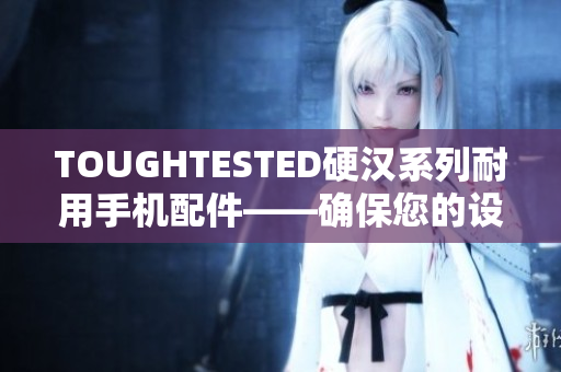TOUGHTESTED硬汉系列耐用手机配件——确保您的设备安全