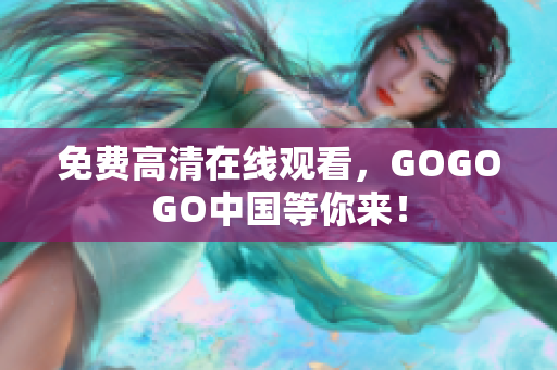 免费高清在线观看，GOGOGO中国等你来！