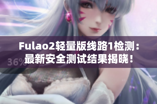 Fulao2轻量版线路1检测：最新安全测试结果揭晓！
