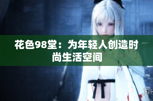 花色98堂：为年轻人创造时尚生活空间