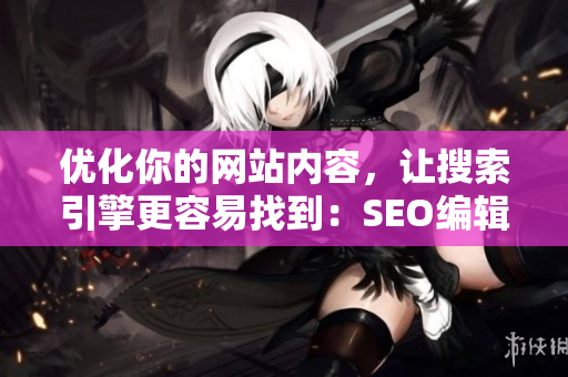 优化你的网站内容，让搜索引擎更容易找到：SEO编辑技巧