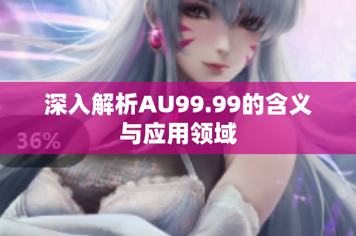 深入解析AU99.99的含义与应用领域