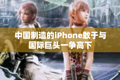 中国制造的iPhone敢于与国际巨头一争高下