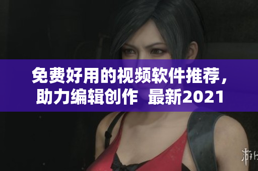 免费好用的视频软件推荐，助力编辑创作  最新2021