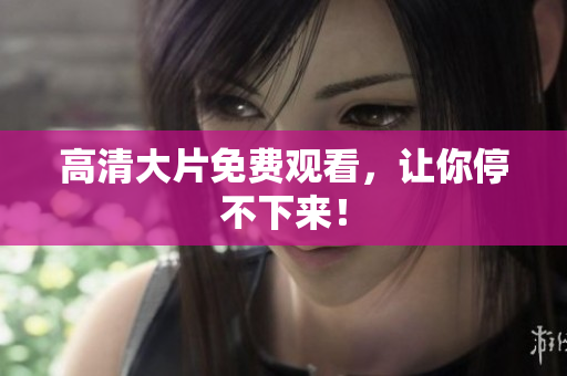 高清大片免费观看，让你停不下来！