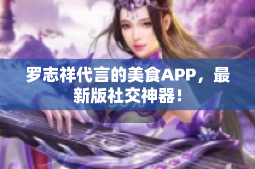 罗志祥代言的美食APP，最新版社交神器！