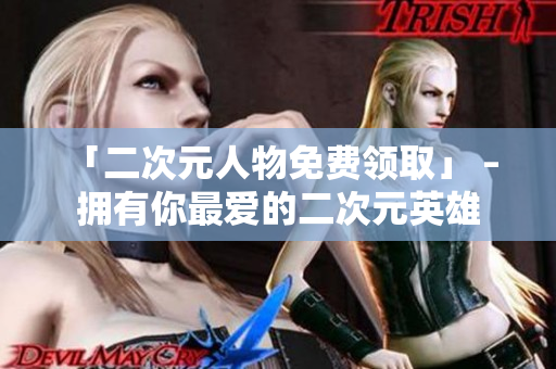 「二次元人物免费领取」 – 拥有你最爱的二次元英雄