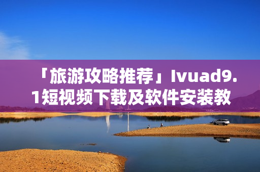 「旅游攻略推荐」Ivuad9.1短视频下载及软件安装教程