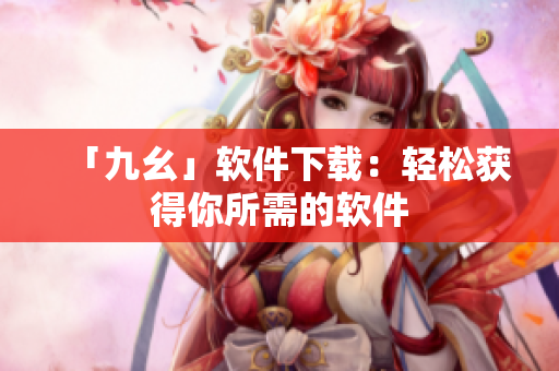 「九幺」软件下载：轻松获得你所需的软件