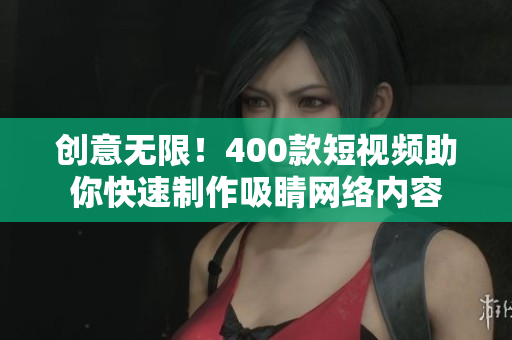 创意无限！400款短视频助你快速制作吸睛网络内容