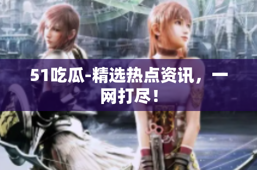 51吃瓜-精选热点资讯，一网打尽！