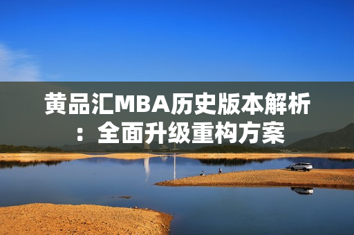 黄品汇MBA历史版本解析：全面升级重构方案