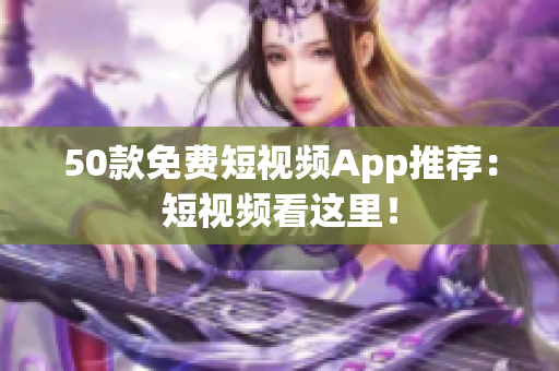 50款免费短视频App推荐：短视频看这里！