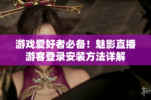游戏爱好者必备！魅影直播游客登录安装方法详解