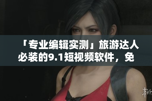 「专业编辑实测」旅游达人必装的9.1短视频软件，免费下载安装！