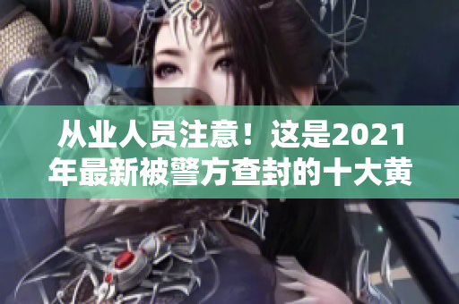 从业人员注意！这是2021年最新被警方查封的十大黄色软件