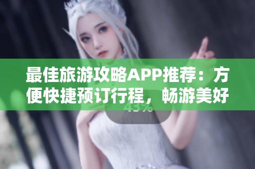 最佳旅游攻略APP推荐：方便快捷预订行程，畅游美好世界