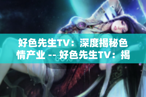 好色先生TV：深度揭秘色情产业 -- 好色先生TV：揭开色情产业的秘密