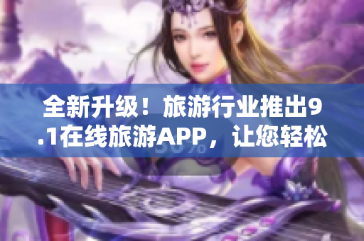 全新升级！旅游行业推出9.1在线旅游APP，让您轻松畅游世界