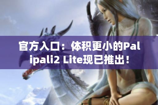 官方入口：体积更小的Palipali2 Lite现已推出！