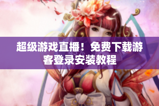 超级游戏直播！免费下载游客登录安装教程